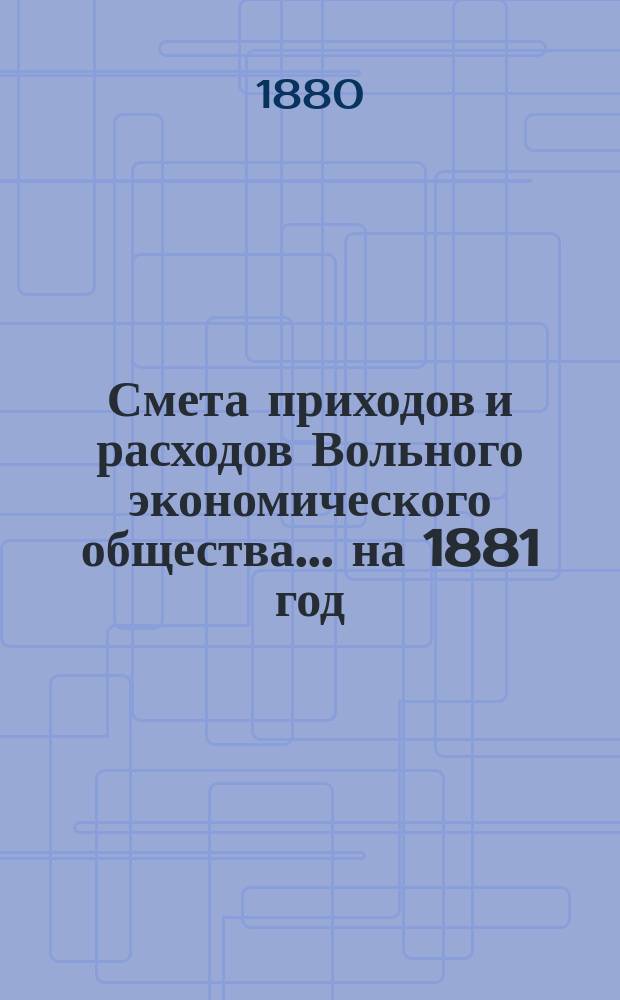 Смета приходов и расходов Вольного экономического общества... ... на 1881 год