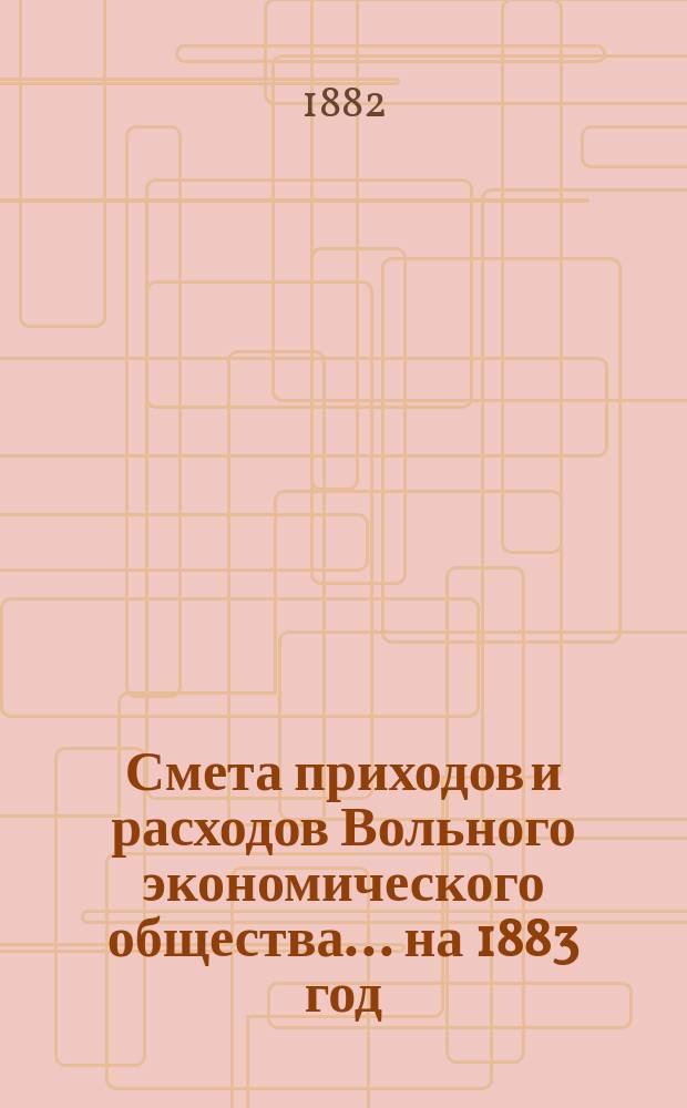 Смета приходов и расходов Вольного экономического общества... ... на 1883 год