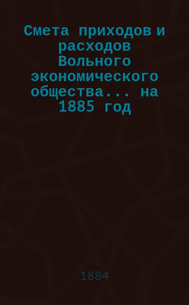 Смета приходов и расходов Вольного экономического общества... ... на 1885 год