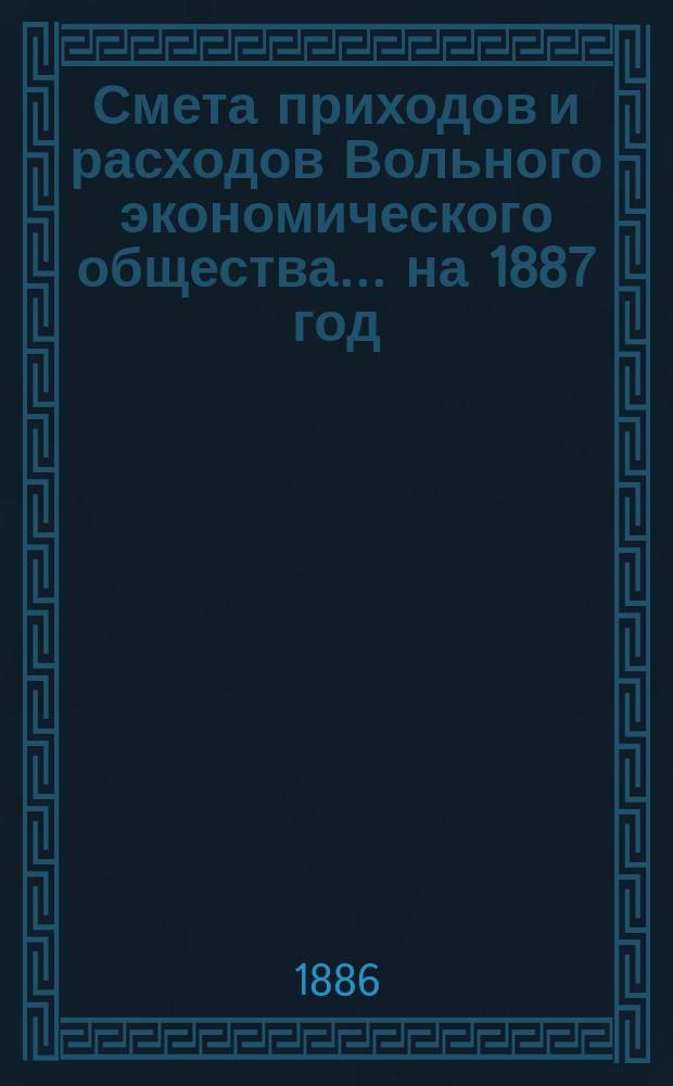 Смета приходов и расходов Вольного экономического общества... ... на 1887 год
