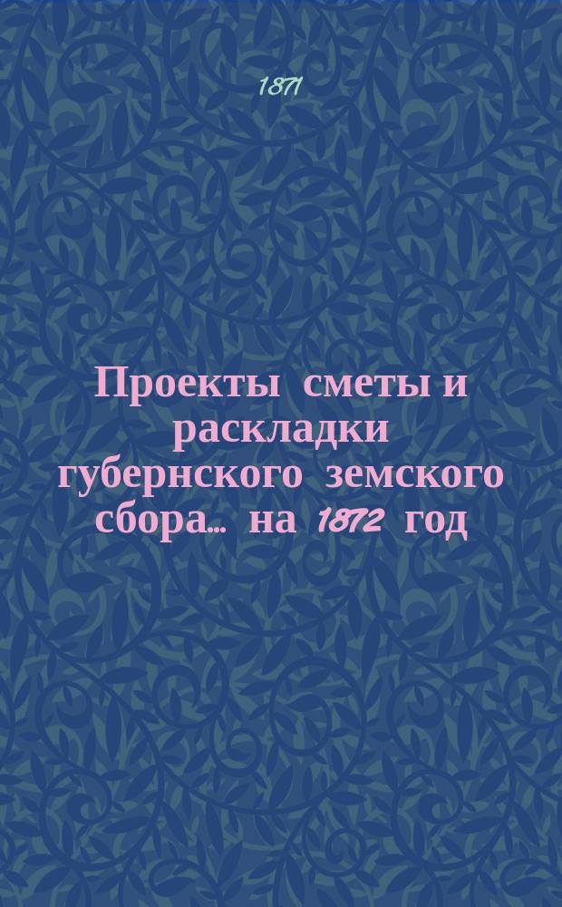 Проекты сметы и раскладки губернского земского сбора... ... на 1872 год