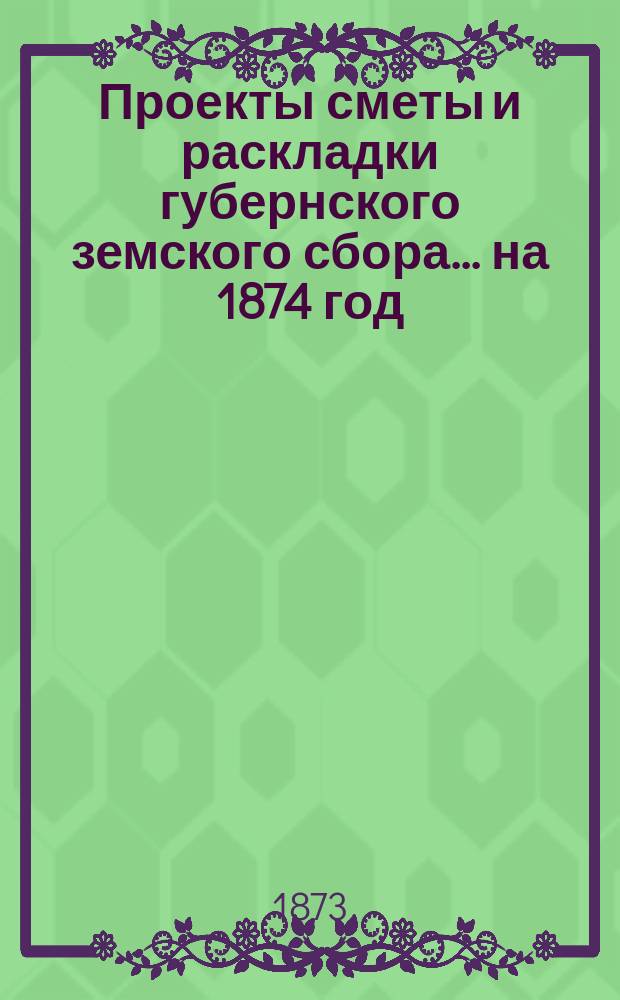 Проекты сметы и раскладки губернского земского сбора... ... на 1874 год