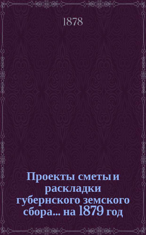 Проекты сметы и раскладки губернского земского сбора... ... на 1879 год