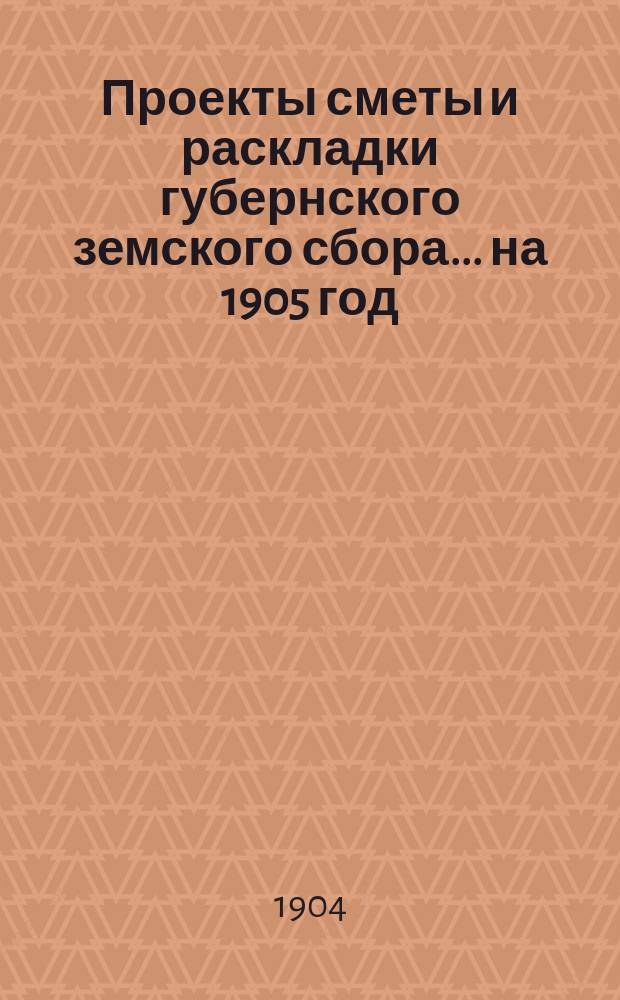 Проекты сметы и раскладки губернского земского сбора... ... на 1905 год