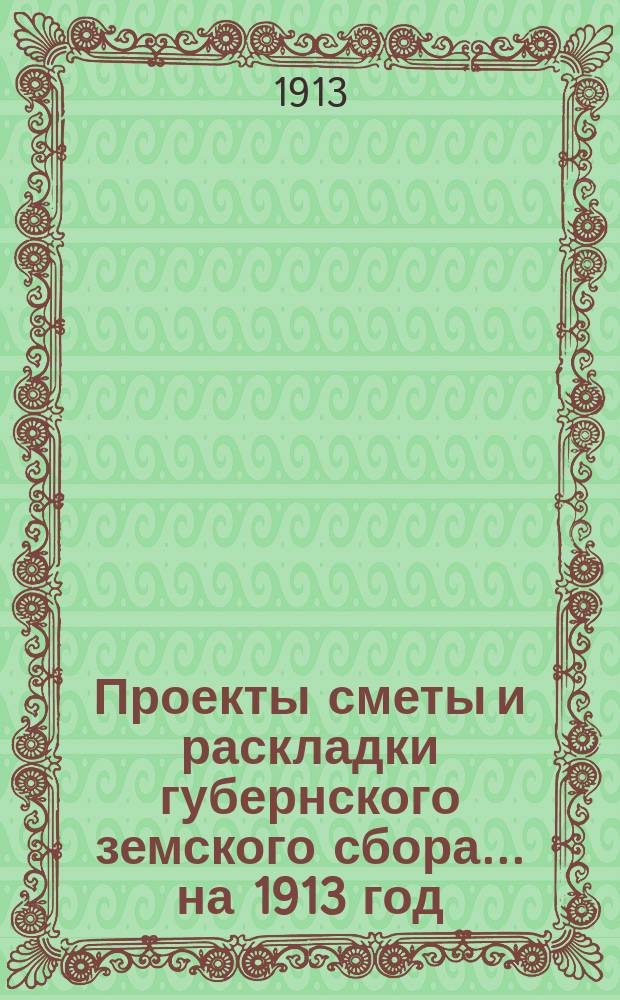 Проекты сметы и раскладки губернского земского сбора... ... на 1913 год