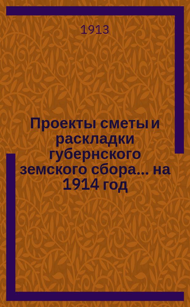 Проекты сметы и раскладки губернского земского сбора... ... на 1914 год