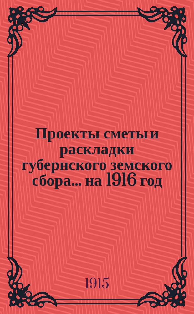 Проекты сметы и раскладки губернского земского сбора... ... на 1916 год