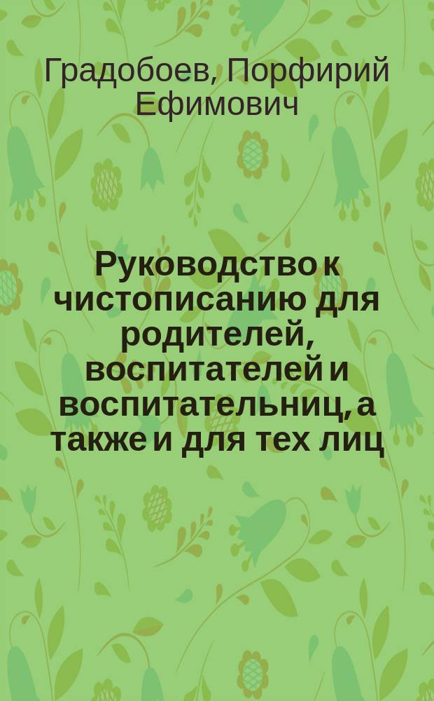 Руководство к чистописанию для родителей, воспитателей и воспитательниц, а также и для тех лиц, которые желали бы без помощи учителя исправить свой дурной почерк
