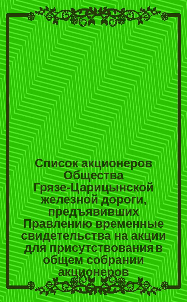 Список акционеров Общества Грязе-Царицынской железной дороги, предъявивших Правлению временные свидетельства на акции для присутствования в общем собрании акционеров... ... 18 мая 1871 года