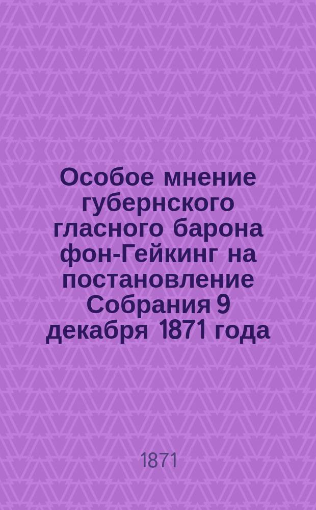 Особое мнение губернского гласного барона фон-Гейкинг на постановление Собрания 9 декабря 1871 года, относительно распоряжения губернскими земскими суммами, подлежавшими Белозерскому земству на устройство артельных сыроварень