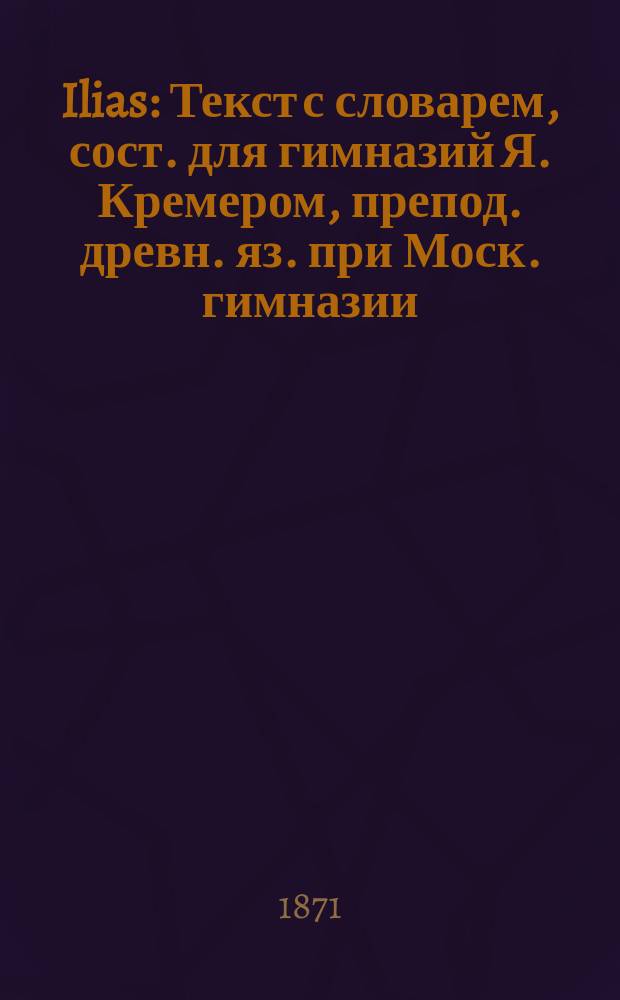 ...Ilias : Текст с словарем, сост. для гимназий Я. Кремером, препод. древн. яз. при Моск. гимназии