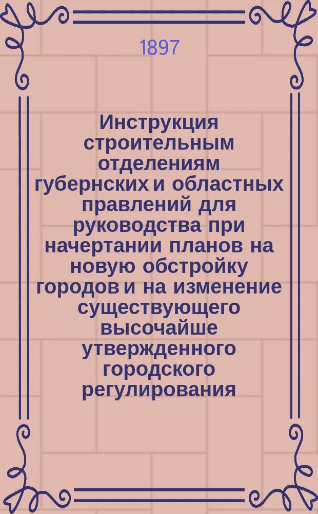 Инструкция строительным отделениям губернских и областных правлений для руководства при начертании планов на новую обстройку городов и на изменение существующего высочайше утвержденного городского регулирования : (Сост. в Техн.-строит. ком. М-ва вн. дел...)