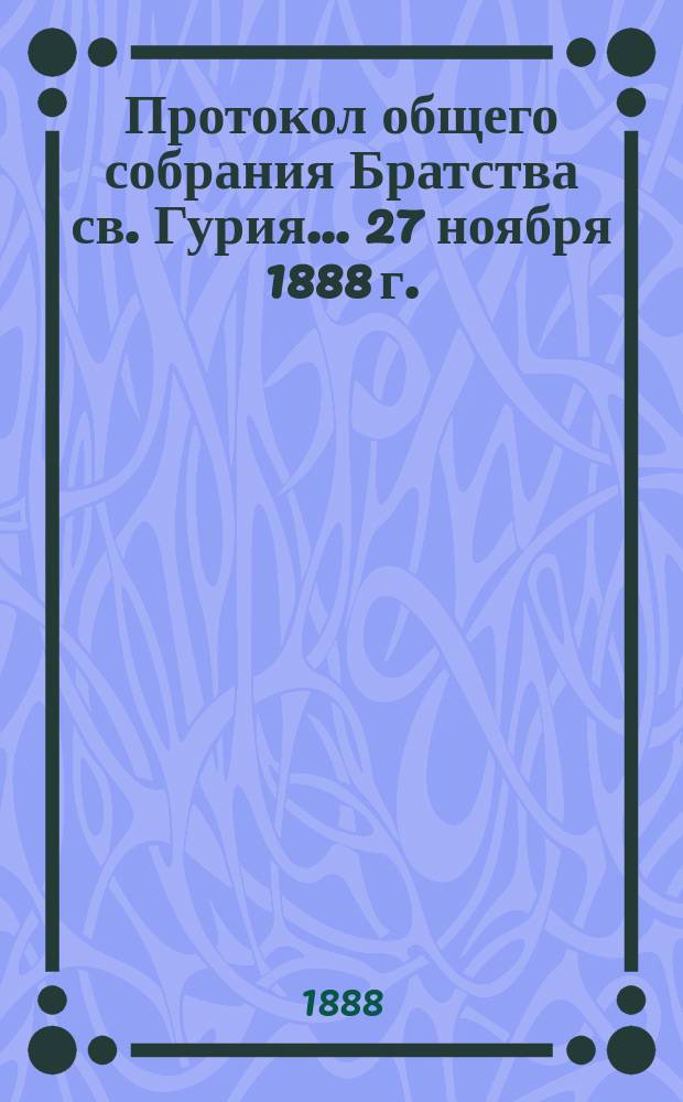 Протокол общего собрания Братства св. Гурия... ... 27 ноября 1888 г.
