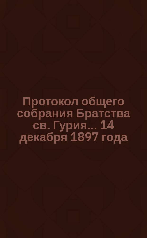 Протокол общего собрания Братства св. Гурия... ... 14 декабря 1897 года