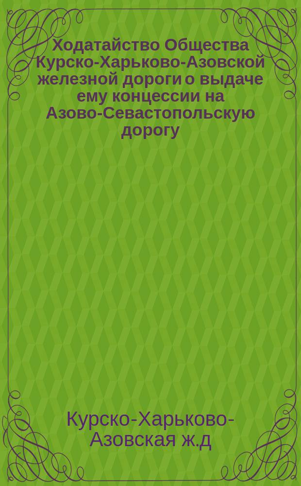 [Ходатайство Общества Курско-Харьково-Азовской железной дороги о выдаче ему концессии на Азово-Севастопольскую дорогу