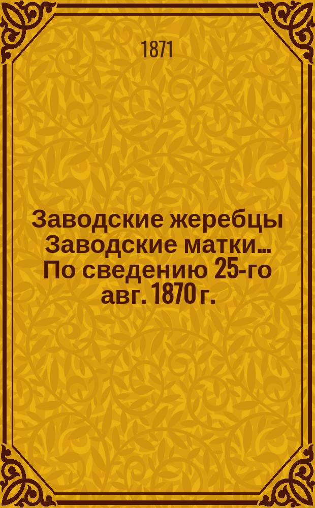 [Заводские жеребцы Заводские матки]. ... [По сведению 25-го авг. 1870 г.]