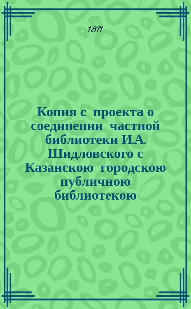 Копия с проекта о соединении частной библиотеки И.А. Шидловского с Казанскою городскою публичною библиотекою