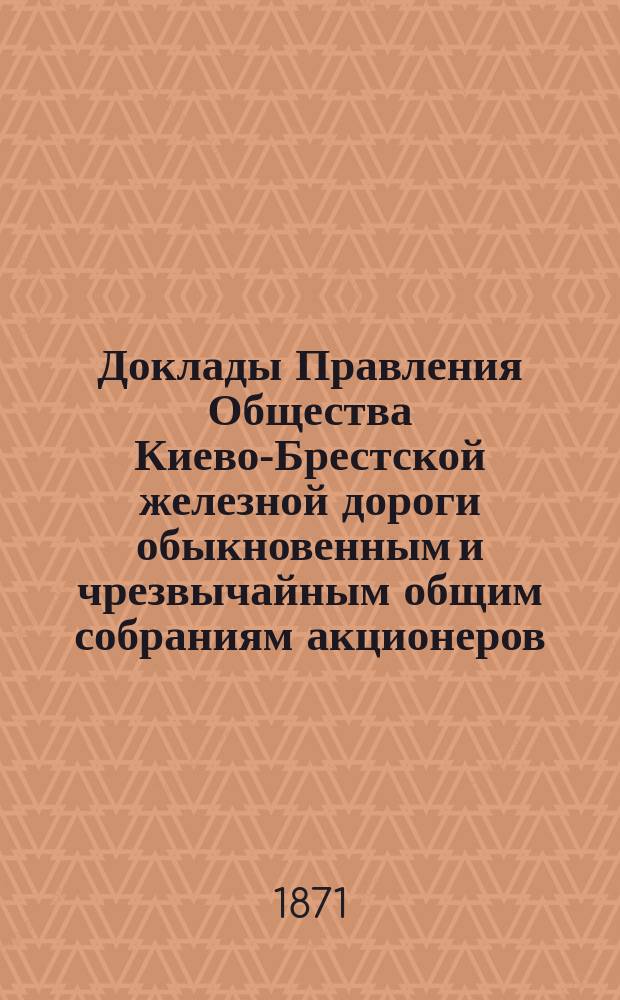 [Доклады Правления Общества Киево-Брестской железной дороги обыкновенным и чрезвычайным общим собраниям акционеров]. ... 29 октября 1871 г.