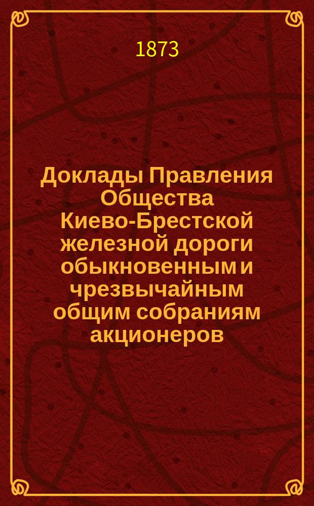 [Доклады Правления Общества Киево-Брестской железной дороги обыкновенным и чрезвычайным общим собраниям акционеров]. ... 13 ноября 1873 года