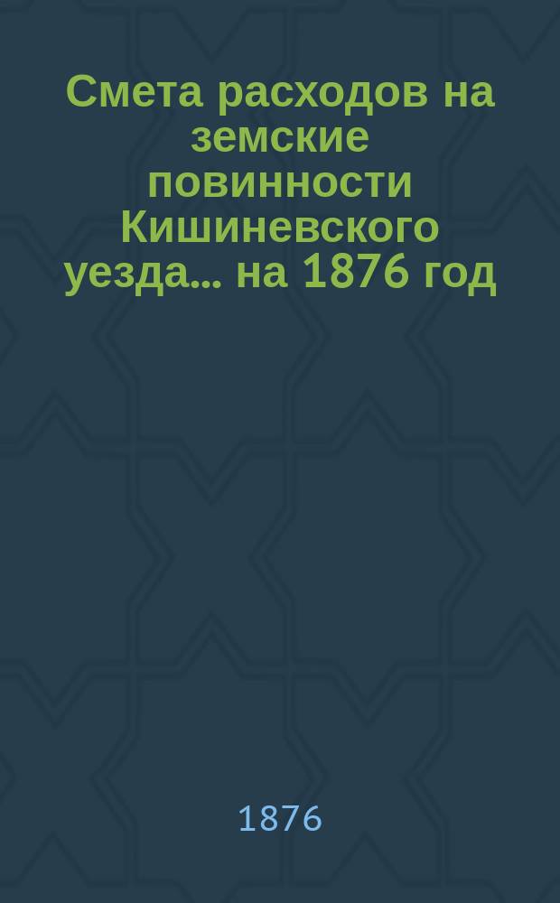 Смета расходов на земские повинности Кишиневского уезда... ... на 1876 год
