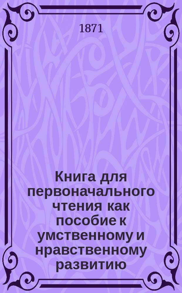 Книга для первоначального чтения как пособие к умственному и нравственному развитию. Вып. 1