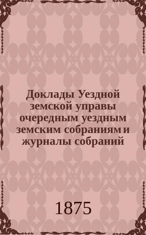 [Доклады Уездной земской управы очередным уездным земским собраниям и журналы собраний]... ... XI очередного... [1875 г.]
