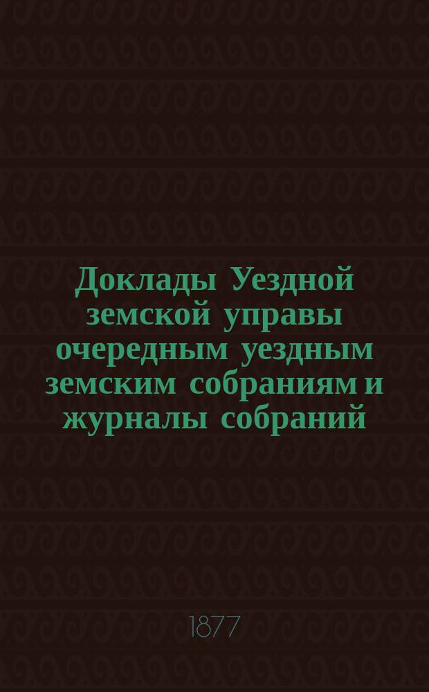 [Доклады Уездной земской управы очередным уездным земским собраниям и журналы собраний]... ... XII очередного... 1876 года