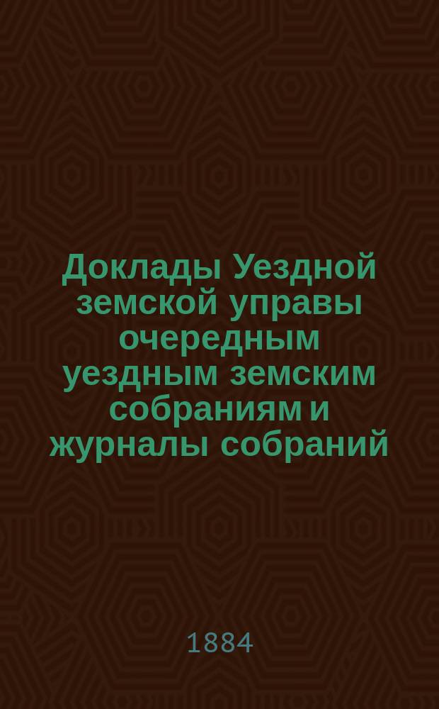 [Доклады Уездной земской управы очередным уездным земским собраниям и журналы собраний]... ... XIX очередному... [1883 г.]