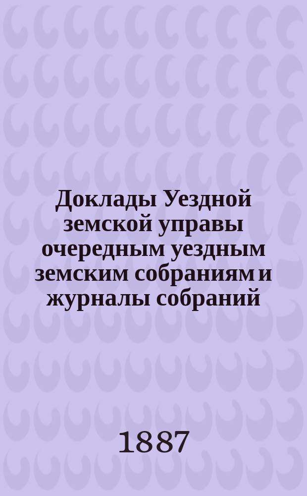 [Доклады Уездной земской управы очередным уездным земским собраниям и журналы собраний]... ... XXII очередное... : ... XXII очередное... 15-16 сентября 1886 года и экстренное собрание 27 ноября