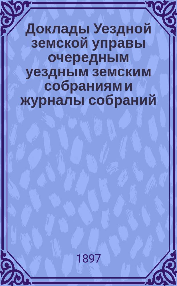 [Доклады Уездной земской управы очередным уездным земским собраниям и журналы собраний]... ... XXXII очередное... 4-6 октября 1896 года
