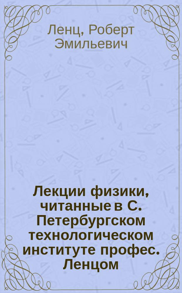 Лекции физики, читанные в С. Петербургском технологическом институте профес. Ленцом. 1870/71 года