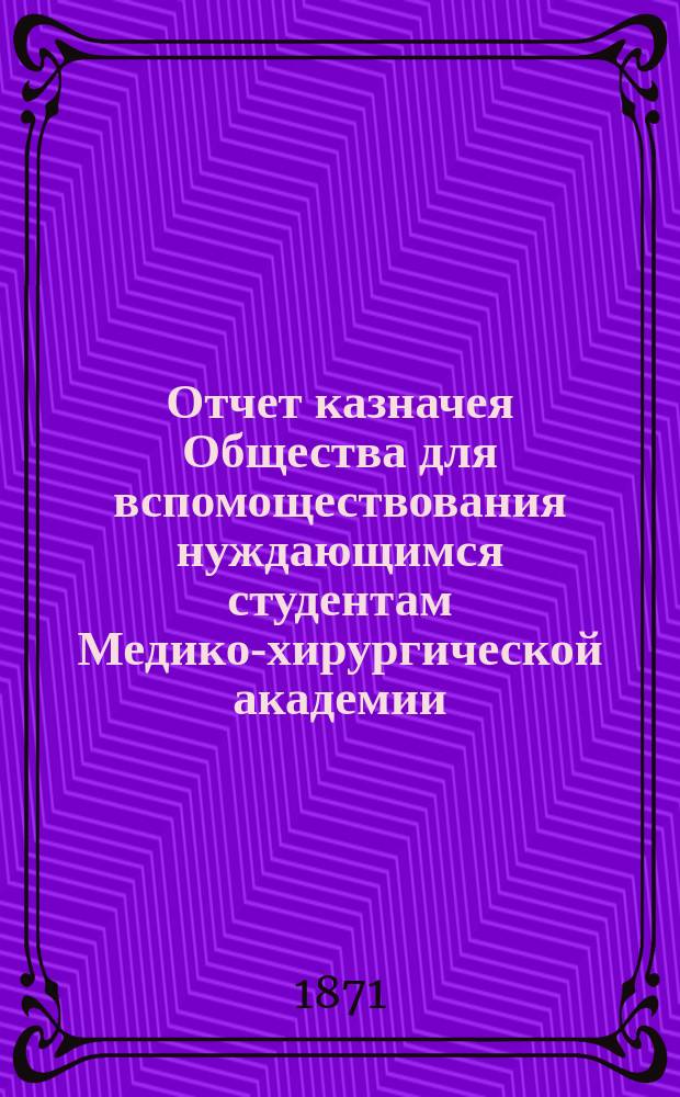 Отчет казначея Общества для вспомоществования нуждающимся студентам Медико-хирургической академии... за 1871 год