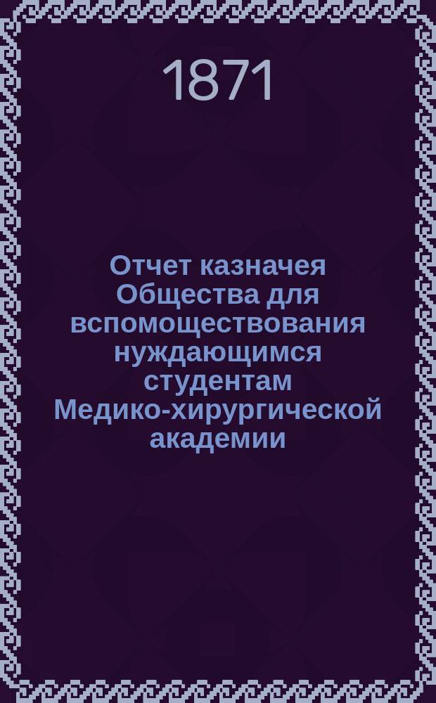 Отчет казначея Общества для вспомоществования нуждающимся студентам Медико-хирургической академии... за 1885 год
