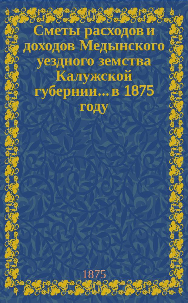 Сметы расходов и доходов Медынского уездного земства Калужской губернии... в 1875 году