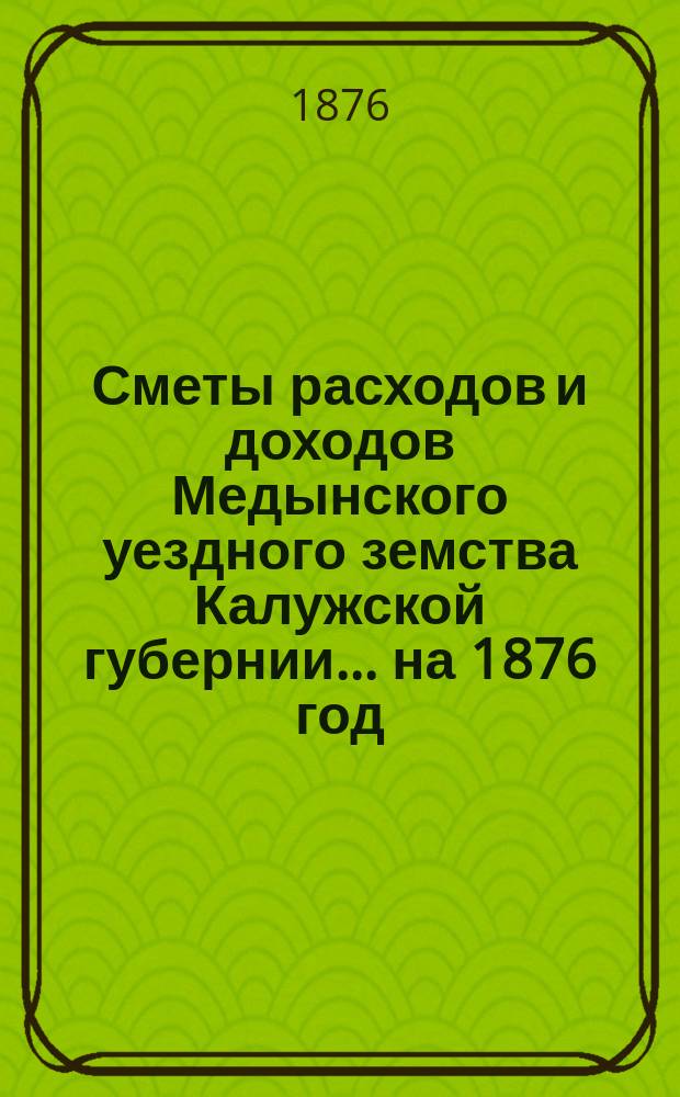 Сметы расходов и доходов Медынского уездного земства Калужской губернии... на 1876 год