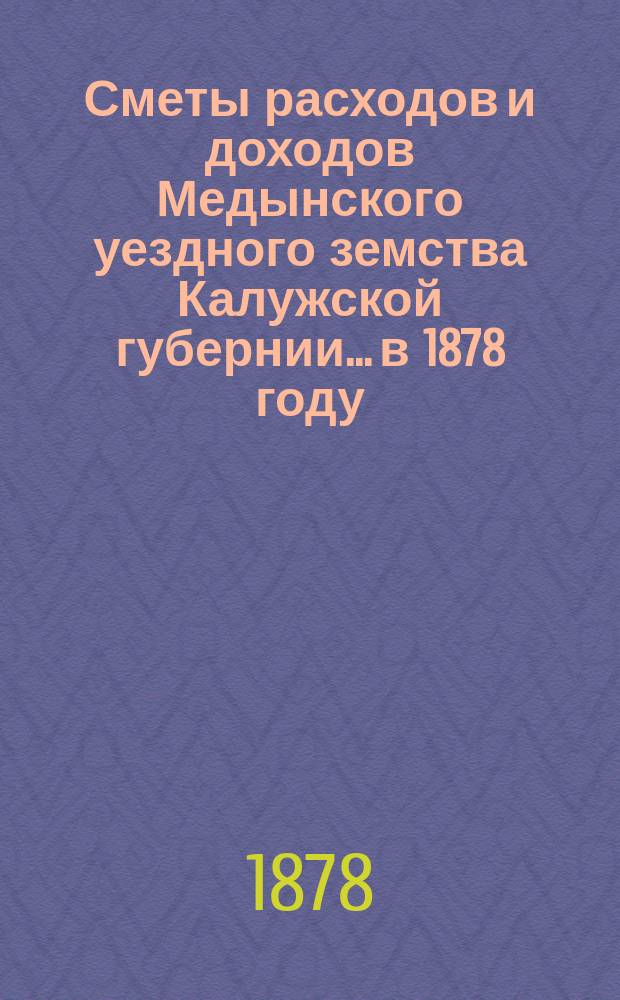 Сметы расходов и доходов Медынского уездного земства Калужской губернии... в 1878 году