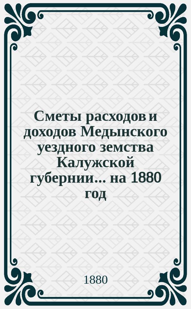 Сметы расходов и доходов Медынского уездного земства Калужской губернии... на 1880 год