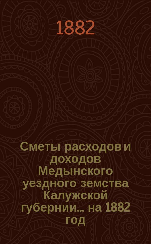 Сметы расходов и доходов Медынского уездного земства Калужской губернии... на 1882 год