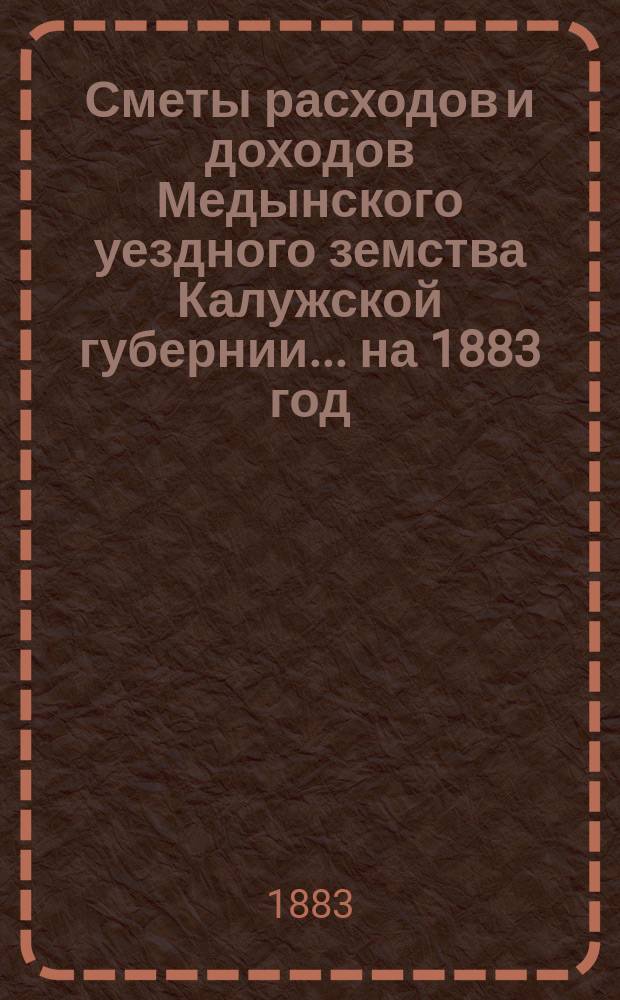 Сметы расходов и доходов Медынского уездного земства Калужской губернии... на 1883 год