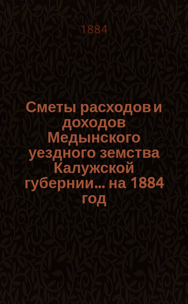Сметы расходов и доходов Медынского уездного земства Калужской губернии... на 1884 год