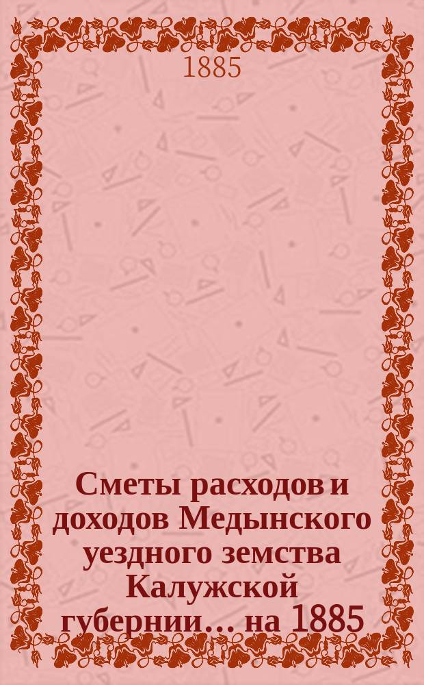 Сметы расходов и доходов Медынского уездного земства Калужской губернии... на 1885