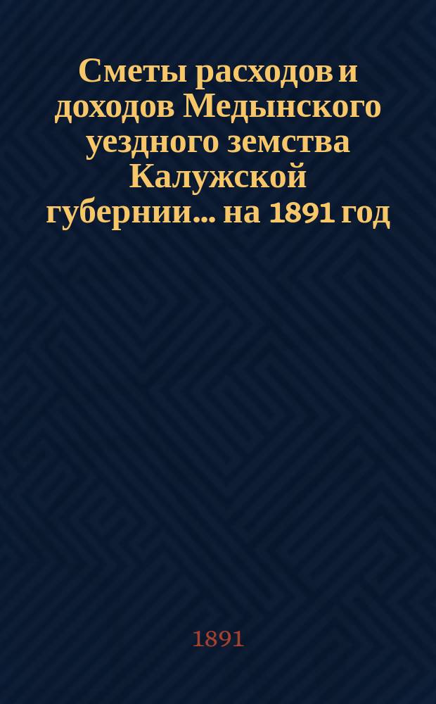 Сметы расходов и доходов Медынского уездного земства Калужской губернии... на 1891 год