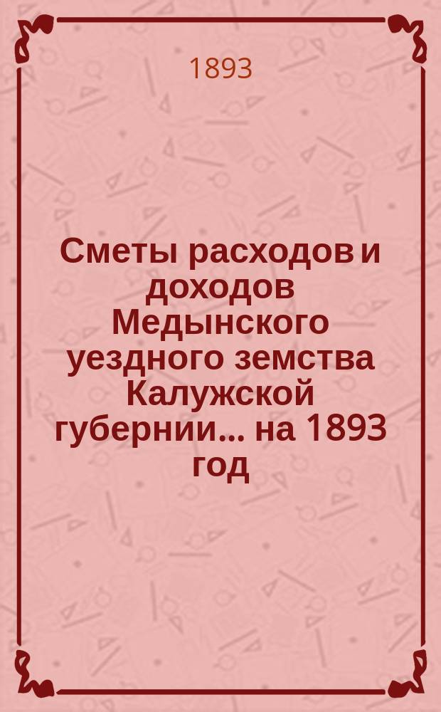 Сметы расходов и доходов Медынского уездного земства Калужской губернии... на 1893 год