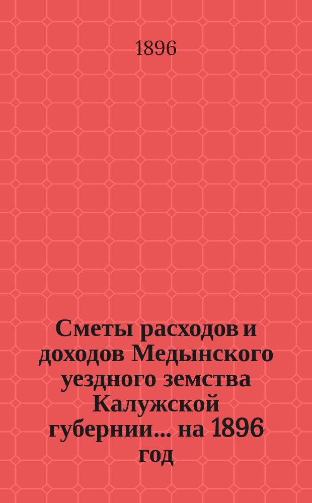 Сметы расходов и доходов Медынского уездного земства Калужской губернии... на 1896 год