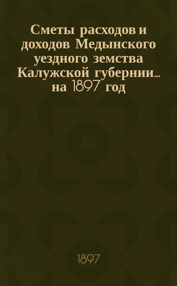 Сметы расходов и доходов Медынского уездного земства Калужской губернии... на 1897 год