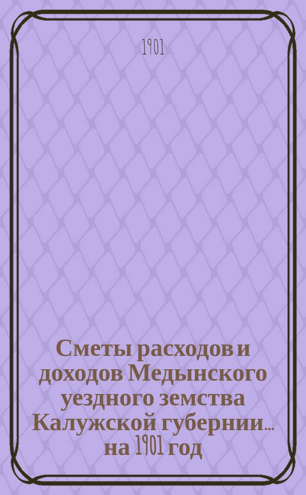 Сметы расходов и доходов Медынского уездного земства Калужской губернии... на 1901 год