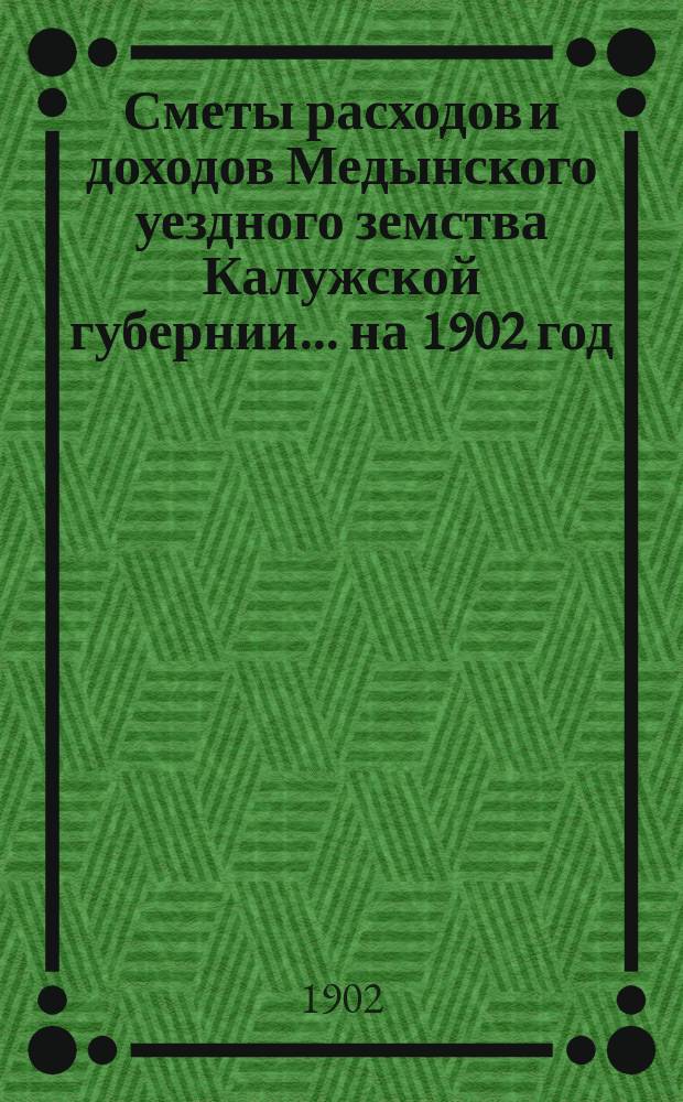 Сметы расходов и доходов Медынского уездного земства Калужской губернии... на 1902 год