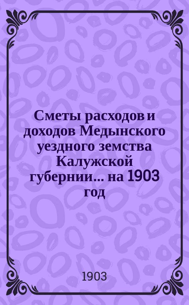 Сметы расходов и доходов Медынского уездного земства Калужской губернии... на 1903 год