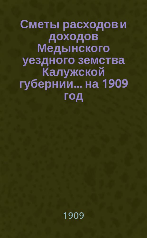 Сметы расходов и доходов Медынского уездного земства Калужской губернии... на 1909 год