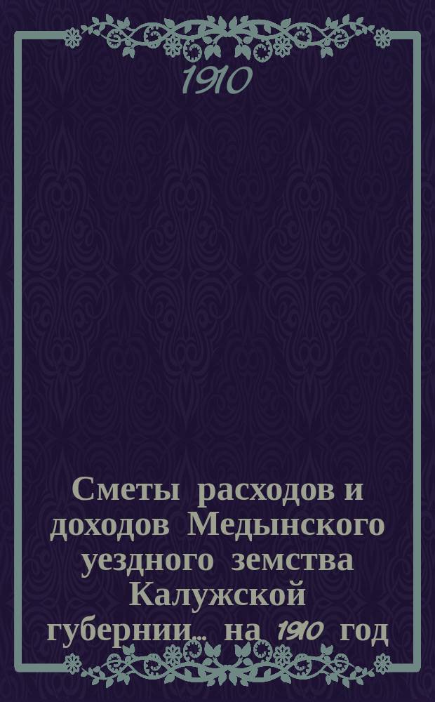 Сметы расходов и доходов Медынского уездного земства Калужской губернии... на 1910 год